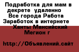 Подработка для мам в декрете (удаленно)  - Все города Работа » Заработок в интернете   . Ханты-Мансийский,Мегион г.